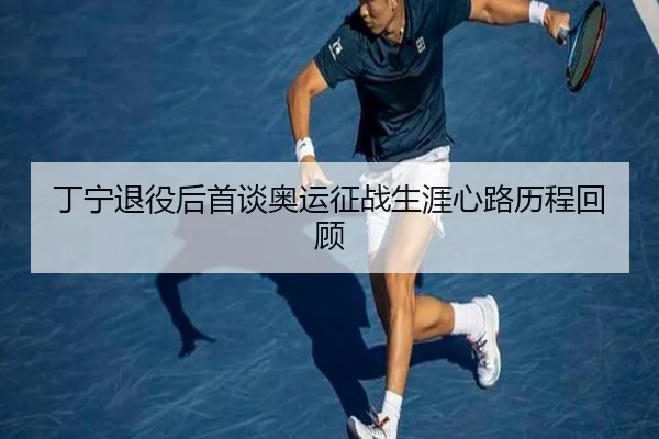 丁宁退役后首谈奥运征战生涯心路历程回顾