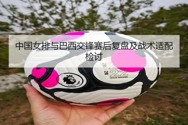 中国女排与巴西交锋赛后复盘及战术适配检讨